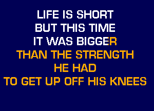 LIFE IS SHORT
BUT THIS TIME
IT WAS BIGGER
THAN THE STRENGTH
HE HAD
TO GET UP OFF HIS KNEES