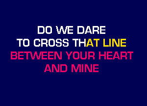 DO WE DARE
TO CROSS THAT LINE