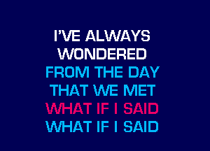 I'VE ALWAYS
WONDERED
FROM THE DAY
THAT WE MET

WHAT IF I SAID