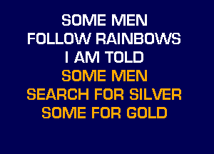 SOME MEN
FOLLOW RAINBOWS
I AM TOLD
SOME MEN
SEARCH FOR SILVER
SOME FOR GOLD