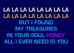 LA LA LA LA LA LA LA LA
LA LA LA LA LA LA LA LA
BUT I FOUND
MY TREASURES

IN YOUR SOUL
ALL I EVER NEED IS YOU