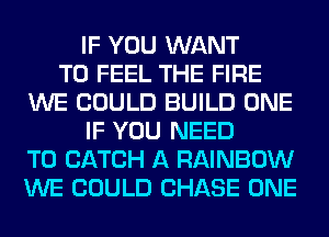 IF YOU WANT
TO FEEL THE FIRE
WE COULD BUILD ONE
IF YOU NEED
TO CATCH A RAINBOW
WE COULD CHASE ONE