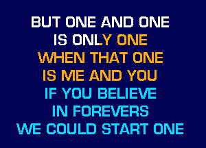 BUT ONE AND ONE
IS ONLY ONE
WHEN THAT ONE
IS ME AND YOU
IF YOU BELIEVE
IN FOREVERS
WE COULD START ONE