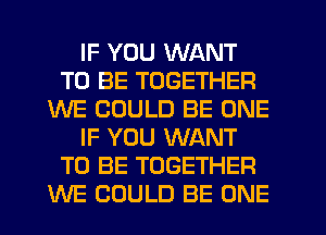 IF YOU WANT
TO BE TOGETHER
WE COULD BE ONE
IF YOU WANT
TO BE TOGETHER
WE COULD BE ONE