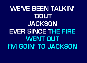 WE'VE BEEN TALKIN'
'BOUT
JACKSON
EVER SINCE THE FIRE
WENT OUT
I'M GOIN' T0 JACKSON