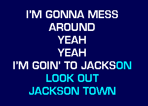 I'M GONNA MESS
AROUND
YEAH
YEAH

I'M GOIM T0 JACKSON
LOOK OUT
JACKSON TOWN