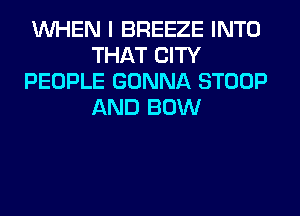 WHEN I BREEZE INTO
THAT CITY
PEOPLE GONNA STOOP
AND BOW