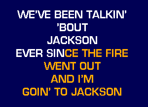 WE'VE BEEN TALKIN'
'BOUT
JACKSON
EVER SINCE THE FIRE
WENT OUT
AND I'M
GOIN' T0 JACKSON
