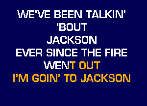 WE'VE BEEN TALKIN'
'BOUT
JACKSON
EVER SINCE THE FIRE
WENT OUT
I'M GOIN' T0 JACKSON