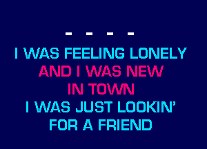 I WAS FEELING LONELY

I WAS JUST LOOKIN'
FOR A FRIEND