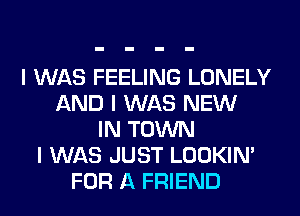 I WAS FEELING LONELY
AND I WAS NEW
IN TOWN
I WAS JUST LOOKIN'
FOR A FRIEND