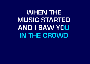 WHEN THE
MUSIC STARTED
AND I SAW YOU

IN THE CROWD