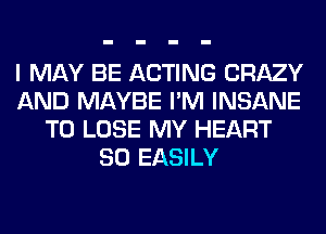 I MAY BE ACTING CRAZY
AND MAYBE I'M INSANE
TO LOSE MY HEART
SO EASILY