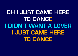 OH I JUST CAME HERE
TO DANCE
I DIDN'T WANT A LOVER
I JUST CAME HERE
TO DANCE