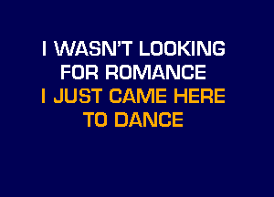 l WASN'T LOOKING
FOR ROMANCE
I JUST CAME HERE

TO DANCE