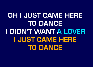 OH I JUST CAME HERE
TO DANCE
I DIDN'T WANT A LOVER
I JUST CAME HERE
TO DANCE