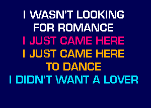 I WASN'T LOOKING
FOR ROMANCE

I JUST CAME HERE
TO DANCE
I DIDN'T WANT A LOVER