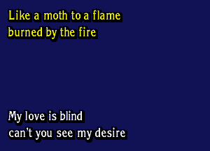 Like a moth toa flame
burned by the me

My love is blind
can't you see my desire