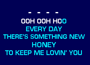 00H 00H H00
EVERY DAY
THERE'S SOMETHING NEW
HONEY
TO KEEP ME LOVIN' YOU