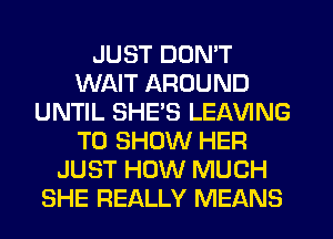 JUST DON'T
WAIT AROUND
UNTIL SHE'S LEAVING
TO SHOW HER
JUST HOW MUCH
SHE REALLY MEANS