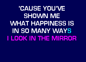 'CAUSE YOU'VE
SHOWN ME
INHAT HAPPINESS IS
IN SO MANY WAYS