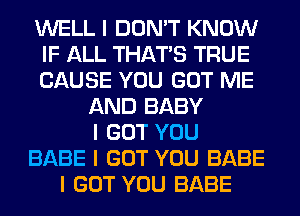 WELL I DON'T KNOW
IF ALL THAT'S TRUE
CAUSE YOU GOT ME
AND BABY
I GOT YOU
BABE I GOT YOU BABE
I GOT YOU BABE