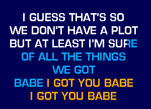 I GUESS THAT'S SO
WE DON'T HAVE A PLOT
BUT AT LEAST I'M SURE

OF ALL THE THINGS

WE GOT
BABE I GOT YOU BABE
I GOT YOU BABE