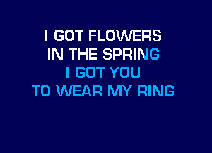 I GOT FLOWERS
IN THE SPRING
I GOT YOU

TO WEAR MY RING