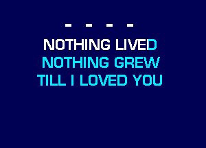 NOTHING LIVED
NOTHING GREW

TILL I LOVED YOU