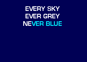 EVERY SKY
EVER GREY
NEVER BLUE