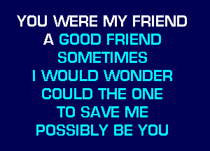 YOU WERE MY FRIEND
A GOOD FRIEND
SOMETIMES
I WOULD WONDER
COULD THE ONE
TO SAVE ME
POSSIBLY BE YOU