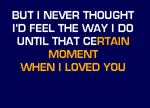 BUT I NEVER THOUGHT
I'D FEEL THE WAY I DO
UNTIL THAT CERTAIN
MOMENT
INHEN I LOVED YOU