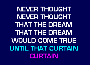 NEVER THOUGHT
NEVER THOUGHT
THAT THE DREAM
THAT THE DREAM
WOULD COME TRUE
UNTIL THAT CURTAIN