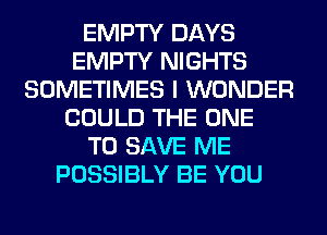 EMPTY DAYS
EMPTY NIGHTS
SOMETIMES I WONDER
COULD THE ONE
TO SAVE ME
POSSIBLY BE YOU