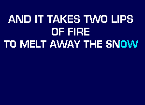 AND IT TAKES TWO LIPS

OF FIRE
T0 MELT AWAY THE SNOW