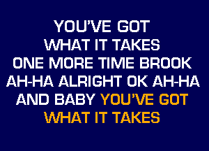 YOU'VE GOT
MIHAT IT TAKES
ONE MORE TIME BROOK
AH-HA ALRIGHT 0K AH-HA
AND BABY YOUWE GOT
MIHAT IT TAKES