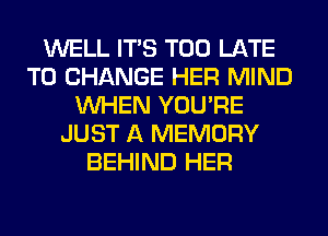 WELL ITS TOO LATE
TO CHANGE HER MIND
WHEN YOU'RE
JUST A MEMORY
BEHIND HER