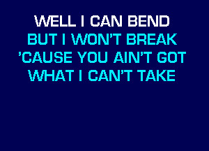 WELL I CAN BEND
BUT I WON'T BREAK
'CAUSE YOU AIN'T GOT
INHAT I CAN'T TAKE