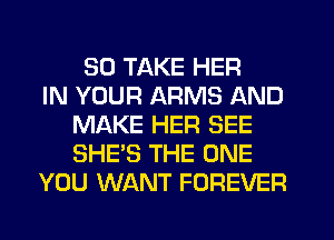 SO TAKE HER
IN YOUR ARMS AND
MAKE HER SEE
SHE'S THE ONE
YOU WANT FOREVER
