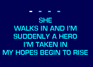 SHE
WALKS IN AND I'M
SUDDENLY A HERO
I'M TAKEN IN
MY HOPES BEGIN T0 RISE