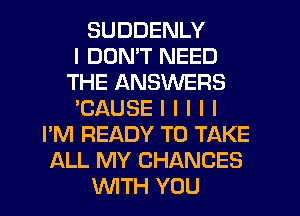 SUDDENLY
I DON'T NEED
THE ANSWERS
'CAUSE I l l l I
I'M READY TO TAKE
ALL MY CHANCES
INITH YOU