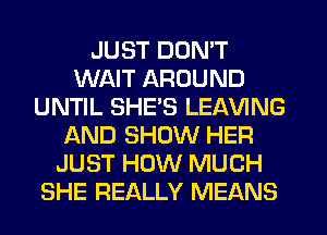 JUST DON'T
WAIT AROUND
UNTIL SHE'S LEAVING
AND SHOW HER
JUST HOW MUCH
SHE REALLY MEANS