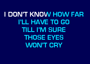 I DON'T KNOW HOW FAR
I'LL HAVE TO GO
TILL I'M SURE
THOSE EYES
WON'T CRY