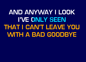 AND ANYWAY I LOOK
I'VE ONLY SEEN
THAT I CAN'T LEAVE YOU
WITH A BAD GOODBYE