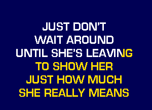 JUST DON'T
WAIT AROUND
UNTIL SHES LEAVING
TO SHOW HER
JUST HOW MUCH
SHE REALLY MEANS