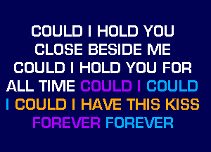 COULD I HOLD YOU
CLOSE BESIDE ME
COULD I HOLD YOU FOR
ALL TIME COULD
I COULD I HAVE THIS KISS

FOREVER