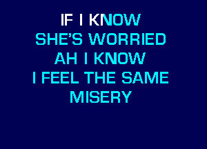 IF I KNOW
SHE'S WORRIED
AH I KNOW

I FEEL THE SAME
MISERY