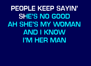 PEOPLE KEEP SAYIN'
SHE'S NO GOOD
AH SHE'S MY WOMAN
AND I KNOW
I'M HER MAN