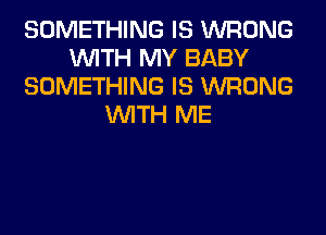 SOMETHING IS WRONG
WITH MY BABY
SOMETHING IS WRONG
WITH ME