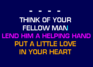 THINK OF YOUR
FELLOW MAN

PUT A LITTLE LOVE
IN YOUR HEART